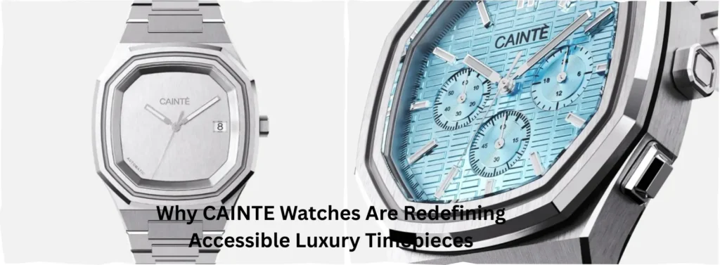 Why CAINTE Watches Are Redefining Accessible Luxury Timepieces